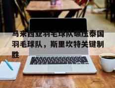 开云体育中国-关于马来西亚羽毛球队碾压泰国羽毛球队，斯里坎特关键制胜的信息