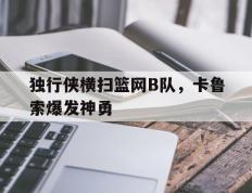 开云体育入口-包含独行侠横扫篮网B队，卡鲁索爆发神勇的词条