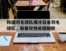 开云体育官网-关于韩国羽毛球队爆冷日本羽毛球队，斯里坎特关键制胜的信息