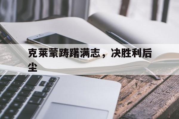 开云平台-克莱蒙踌躇满志，决胜利后尘的简单介绍